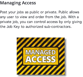 Managing Access Post your jobs as public or private. Public allows any user to view and order from the job. With a private job, you can control access by only giving the Job Key to authorized sub-contractors. ﷯