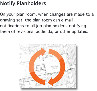 Notify Planholders On your plan room, when changes are made to a drawing set, the plan room can e-mail notifications to all job plan holders, notifying them of revisions, addenda, or other updates. ﷯